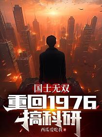 国士无双重回1976搞科研全文阅读最新章节内容